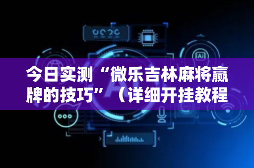 今日实测“微乐吉林麻将赢牌的技巧”（详细开挂教程）-哔哩哔哩