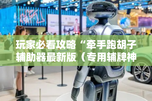 玩家必看攻略“牵手跑胡子辅助器最新版（专用辅牌神器免安装）