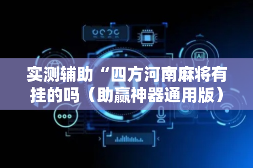 实测辅助“四方河南麻将有挂的吗（助赢神器通用版）