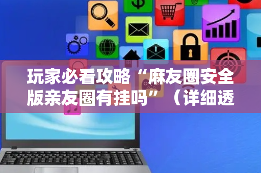 玩家必看攻略“麻友圈安全版亲友圈有挂吗”（详细透视教程）-哔哩哔哩