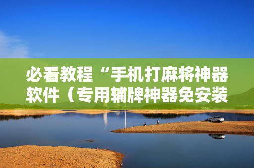 必看教程“手机打麻将神器软件（专用辅牌神器免安装）