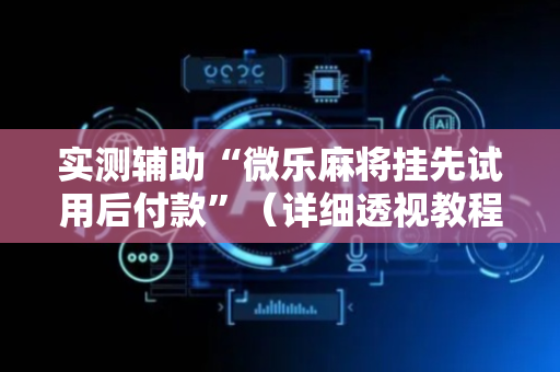 实测辅助“微乐麻将挂先试用后付款”（详细透视教程）-哔哩哔哩