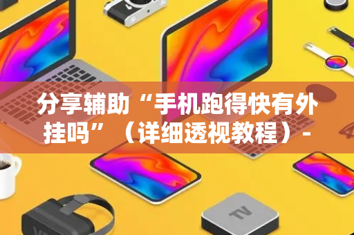 分享辅助“手机跑得快有外挂吗”（详细透视教程）-哔哩哔哩