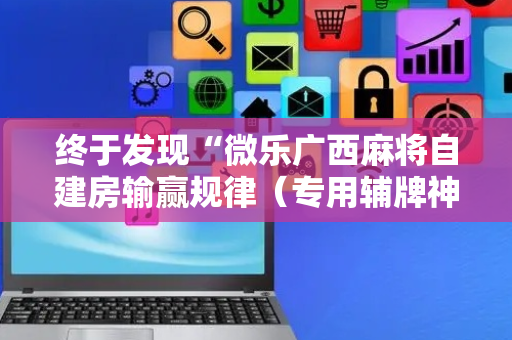 终于发现“微乐广西麻将自建房输赢规律（专用辅牌神器免安装）