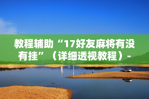 教程辅助“17好友麻将有没有挂”（详细透视教程）-哔哩哔哩