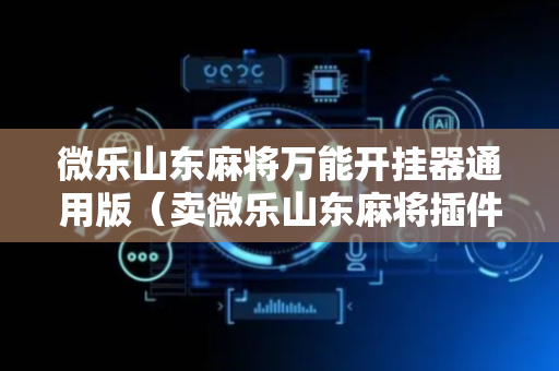 微乐山东麻将万能开挂器通用版（卖微乐山东麻将插件真假）