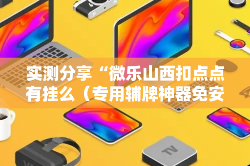 实测分享“微乐山西扣点点有挂么（专用辅牌神器免安装）