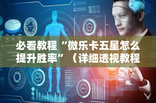必看教程“微乐卡五星怎么提升胜率”（详细透视教程）-哔哩哔哩
