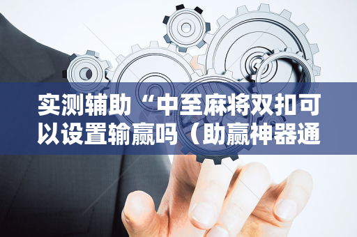实测辅助“中至麻将双扣可以设置输赢吗（助赢神器通用版）