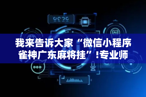 我来告诉大家“微信小程序雀神广东麻将挂”!专业师傅带你一起了解（详细教程）-抖音