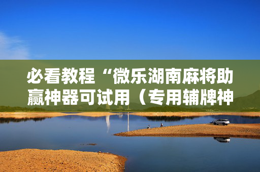 必看教程“微乐湖南麻将助赢神器可试用（专用辅牌神器免安装）