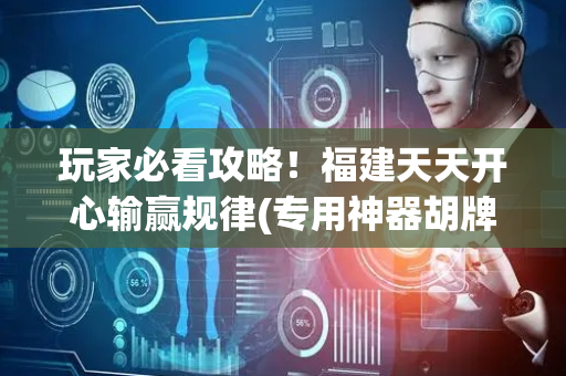 玩家必看攻略！福建天天开心输赢规律(专用神器胡牌技巧)
