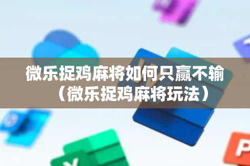 微乐捉鸡麻将如何只赢不输（微乐捉鸡麻将玩法）