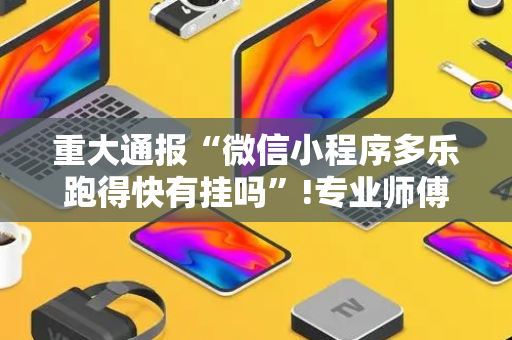 重大通报“微信小程序多乐跑得快有挂吗”!专业师傅带你一起了解（详细教程）-抖音