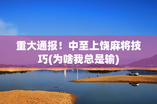 重大通报！中至上饶麻将技巧(为啥我总是输)