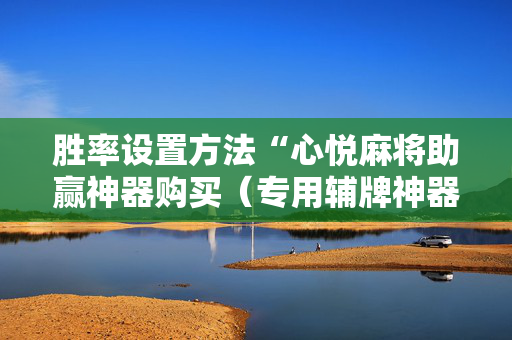 胜率设置方法“心悦麻将助赢神器购买（专用辅牌神器免安装）