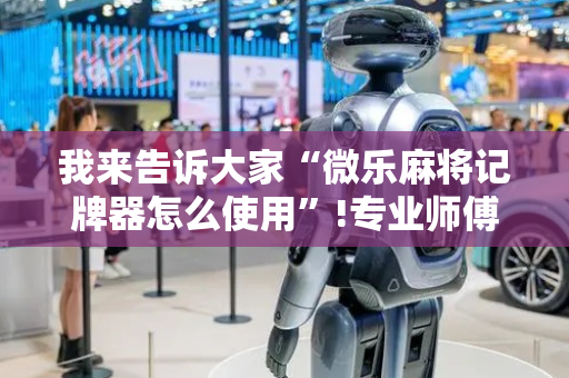 我来告诉大家“微乐麻将记牌器怎么使用”!专业师傅带你一起了解（详细教程）-抖音