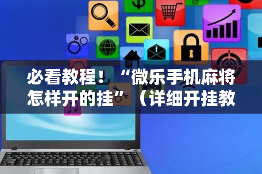 必看教程！“微乐手机麻将怎样开的挂”（详细开挂教程）-哔哩哔哩