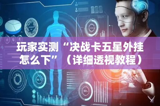 玩家实测“决战卡五星外挂怎么下”（详细透视教程）-哔哩哔哩