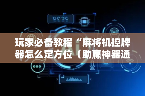 玩家必备教程“麻将机控牌器怎么定方位（助赢神器通用版）