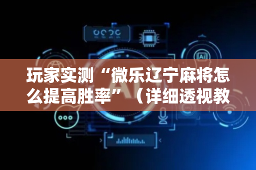 玩家实测“微乐辽宁麻将怎么提高胜率”（详细透视教程）-哔哩哔哩