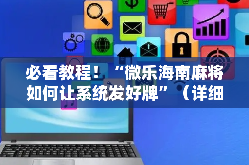 必看教程！“微乐海南麻将如何让系统发好牌”（详细开挂教程）-哔哩哔哩