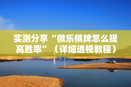 实测分享“微乐棋牌怎么提高胜率”（详细透视教程）-哔哩哔哩