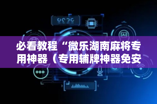 必看教程“微乐湖南麻将专用神器（专用辅牌神器免安装）