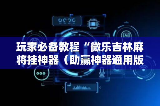 玩家必备教程“微乐吉林麻将挂神器（助赢神器通用版）
