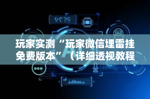 玩家实测“玩家微信埋雷挂免费版本”（详细透视教程）-哔哩哔哩