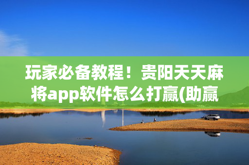 玩家必备教程！贵阳天天麻将app软件怎么打赢(助赢神器购买)