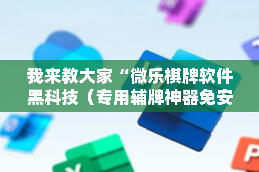 我来教大家“微乐棋牌软件黑科技（专用辅牌神器免安装）