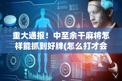 重大通报！中至余干麻将怎样能抓到好牌(怎么打才会赢)