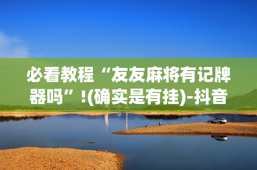 必看教程“友友麻将有记牌器吗”!(确实是有挂)-抖音