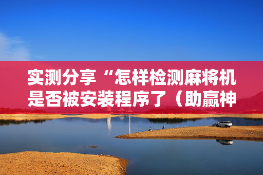 实测分享“怎样检测麻将机是否被安装程序了（助赢神器通用版）