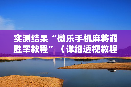 实测结果“微乐手机麻将调胜率教程”（详细透视教程）-哔哩哔哩