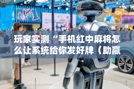 玩家实测“手机红中麻将怎么让系统给你发好牌（助赢神器通用版）
