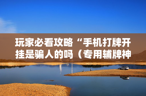 玩家必看攻略“手机打牌开挂是骗人的吗（专用辅牌神器免安装）