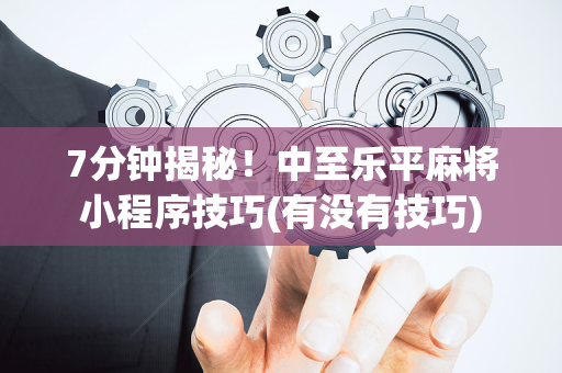 7分钟揭秘！中至乐平麻将小程序技巧(有没有技巧)