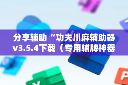 分享辅助“功夫川麻辅助器v3.5.4下载（专用辅牌神器免安装）