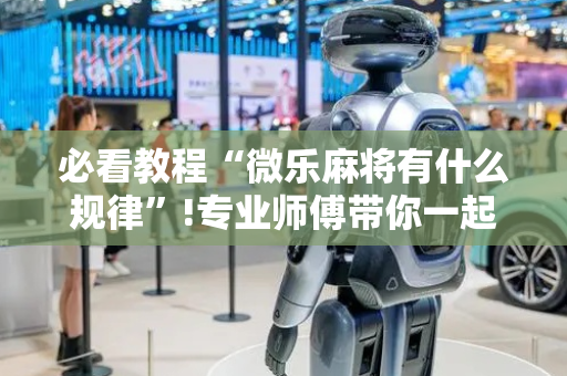 必看教程“微乐麻将有什么规律”!专业师傅带你一起了解（详细教程）-抖音