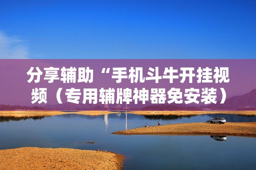 分享辅助“手机斗牛开挂视频（专用辅牌神器免安装）
