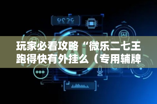 玩家必看攻略“微乐二七王跑得快有外挂么（专用辅牌神器免安装）