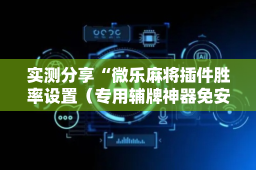实测分享“微乐麻将插件胜率设置（专用辅牌神器免安装）