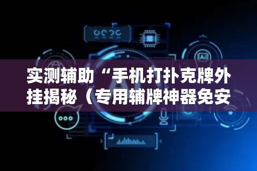 实测辅助“手机打扑克牌外挂揭秘（专用辅牌神器免安装）