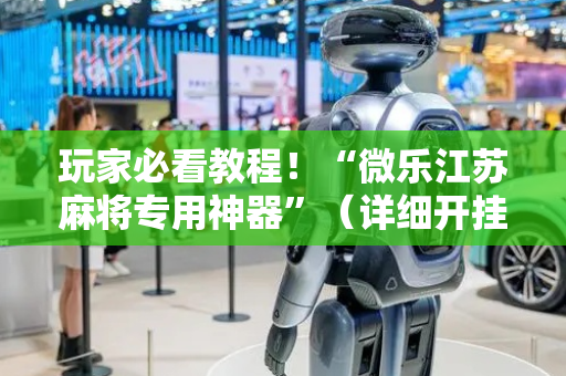 玩家必看教程！“微乐江苏麻将专用神器”（详细开挂教程）-哔哩哔哩