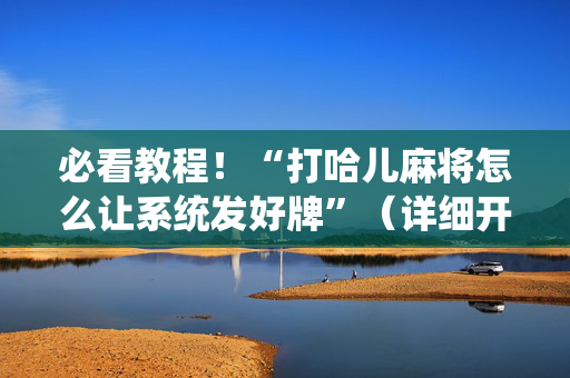 必看教程！“打哈儿麻将怎么让系统发好牌”（详细开挂教程）-哔哩哔哩