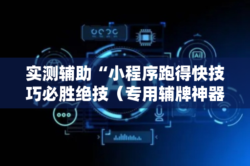 实测辅助“小程序跑得快技巧必胜绝技（专用辅牌神器免安装）