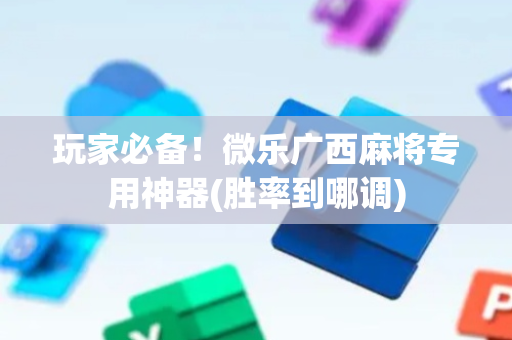 玩家必备！微乐广西麻将专用神器(胜率到哪调)