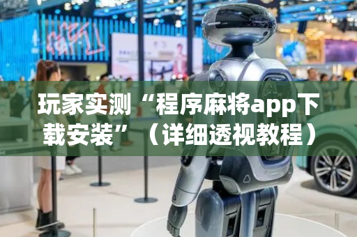 玩家实测“程序麻将app下载安装”（详细透视教程）-哔哩哔哩